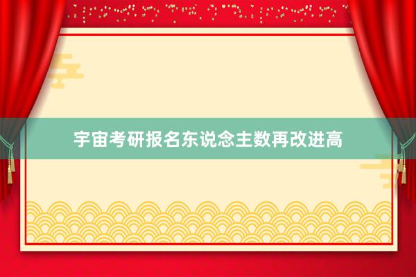 宇宙考研报名东说念主数再改进高