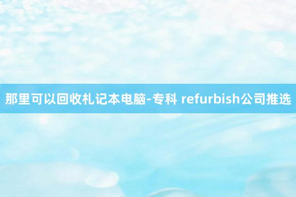 那里可以回收札记本电脑-专科 refurbish公司推选