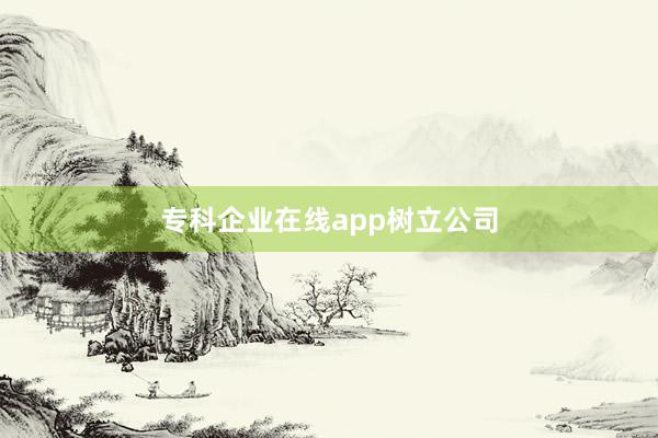 专科企业在线app树立公司