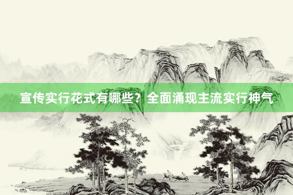 宣传实行花式有哪些?全面涌现主流实行神气