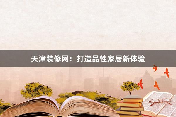 天津装修网：打造品性家居新体验
