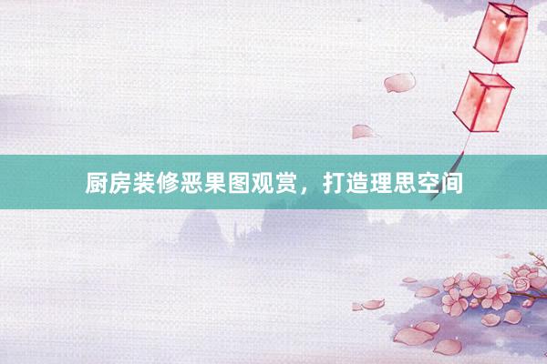 厨房装修恶果图观赏，打造理思空间