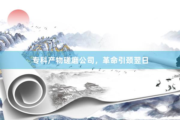 专科产物磋磨公司,革命引颈翌日