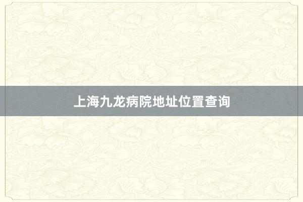 上海九龙病院地址位置查询