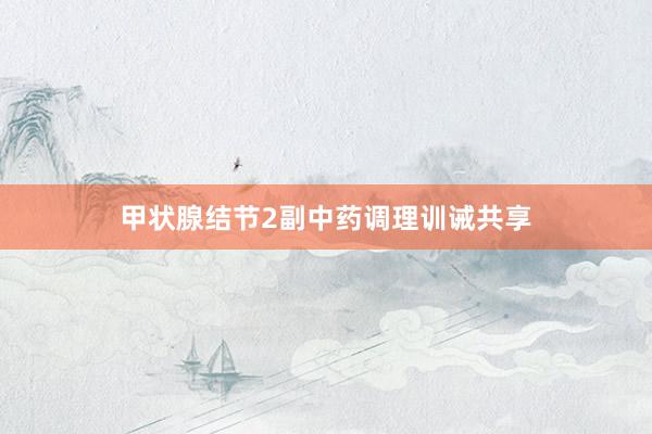 甲状腺结节2副中药调理训诫共享